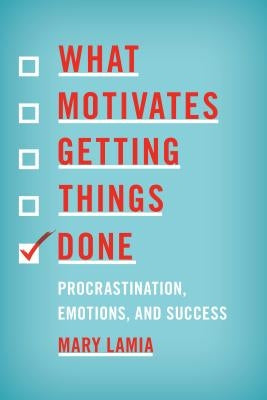 What Motivates Getting Things Done: Procrastination, Emotions, and Success by Lamia, Mary