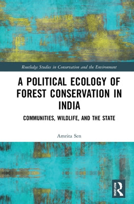 A Political Ecology of Forest Conservation in India: Communities, Wildlife and the State by Sen, Amrita