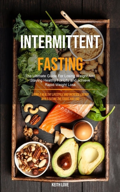Intermittent Fasting: The Ultimate Guide For Losing Weight And Staying Healthy For Life And Achieve Rapid Weight Loss (Living A Healthy Life by Love, Keith