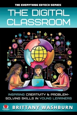 The Digital Classroom: Inspiring Creativity and Problem-Solving Skills in Young Learners by Washburn, Brittany