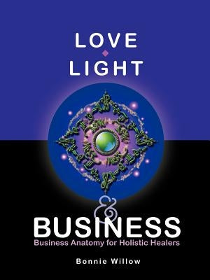 Love, Light & Business: Business Anatomy for Holistic Healers by Willow, Bonnie