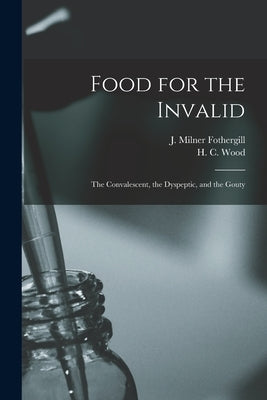 Food for the Invalid: the Convalescent, the Dyspeptic, and the Gouty by Fothergill, J. Milner
