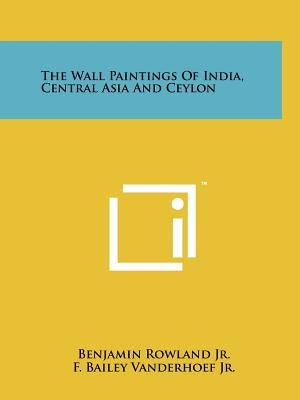 The Wall Paintings Of India, Central Asia And Ceylon by Rowland Jr, Benjamin