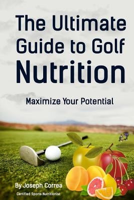 The Ultimate Guide to Golf Nutrition: Maximize Your Potential by Correa (Certified Sports Nutritionist)