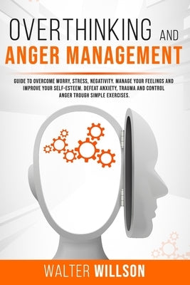 Overthinking and Anger Management: Guide to Overcome Worry, Stress, Negativity. Manage Your Feelings and Improve Your Self-Esteem. Defeat Anxiety, Tra by Willson, Walter