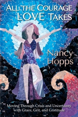 All the Courage Love Takes: Moving through Crisis and Uncertainty with Grace, Grit, and Gratitude by Hopps, Nancy