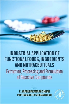 Industrial Application of Functional Foods, Ingredients and Nutraceuticals: Extraction, Processing and Formulation of Bioactive Compounds by Anandharamakrishnan, C.