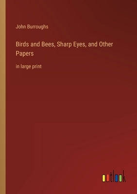Birds and Bees, Sharp Eyes, and Other Papers: in large print by Burroughs, John