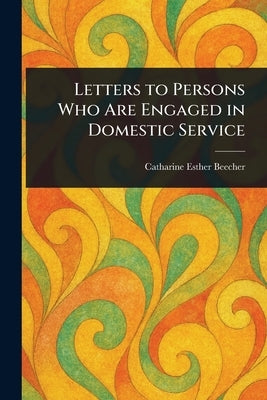 Letters to Persons Who Are Engaged in Domestic Service by Beecher, Catharine Esther