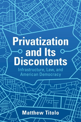 Privatization and Its Discontents: Infrastructure, Law, and American Democracy by Titolo, Matthew