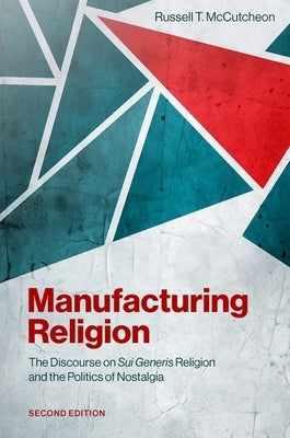 Manufacturing Religion: The Discourse on Sui Generis Religion and the Politics of Nostalgia by McCutcheon, Russell T.