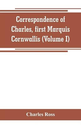 Correspondence of Charles, first Marquis Cornwallis (Volume I) by Ross, Charles