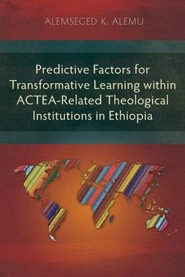 Predictive Factors for Transformative Learning within ACTEA-Related Theological Institutions in Ethiopia by Alemu, Alemseged K.