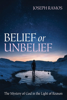 Belief or Unbelief: The Mystery of God in the Light of Reason by Ramos, Joseph