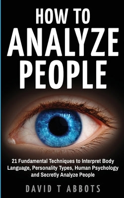How To Analyze People: 21 Fundamental Techniques to Interpret Body Language, Personality Types, Human Psychology and Secretly Analyze People by Abbots, David T.