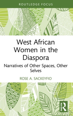 West African Women in the Diaspora: Narratives of Other Spaces, Other Selves by Sackeyfio, Rose A.