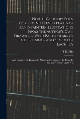 North-country Flies. Comprising Eleven Plates of Hand-painted Illustrations, From the Author's own Drawings, With Particulars of the Dressings and Sea by Pritt, T. E.