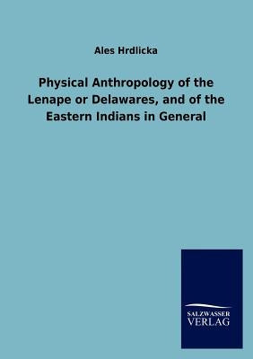 Physical Anthropology of the Lenape or Delawares, and of the Eastern Indians in General by Hrdlicka, Ales
