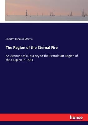 The Region of the Eternal Fire: An Account of a Journey to the Petroleum Region of the Caspian in 1883 by Marvin, Charles Thomas