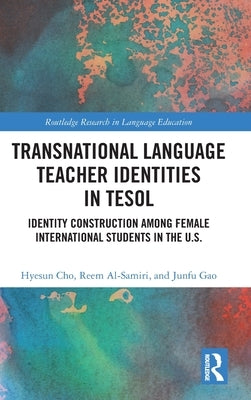 Transnational Language Teacher Identities in TESOL: Identity Construction Among Female International Students in the U.S. by Cho, Hyesun