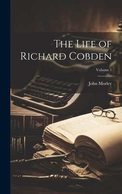 The Life of Richard Cobden; Volume 1 by Morley, John