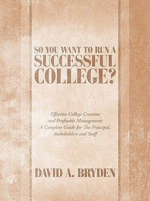So You Want to Run a Successful College?: Effective College Creation and Profitable Management: A Complete Guide for the Principal, Stakeholders and S by Bryden, David A.
