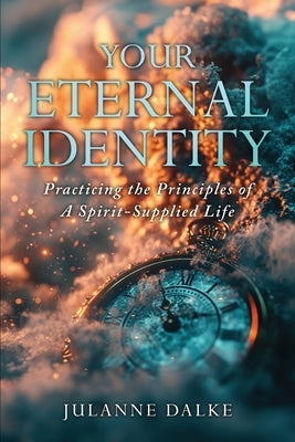 Your Eternal Identity: Practicing the Principles of a Spirit-Supplied Life by Dalke, Julanne