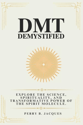 DMT Demystified: Explore the Science, Spirituality, and Transformative Power of the Spirit Molecule. by Jacques, Perry B.