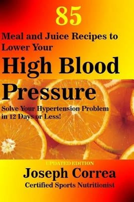 85 Meal and Juice Recipes to Lower Your High Blood Pressure: Solve Your Hypertension Problem in 12 Days or Less! by Correa (Certified Sports Nutritionist)