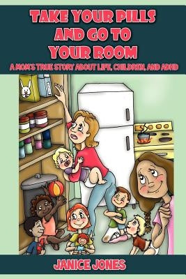 Take Your Pills and Go to Your Room: A Mom's True Story about Life, Children and ADHD by Jones, Janice