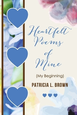 Heartfelt Poems of Mine: (My Beginning) by Brown, Patricia L.