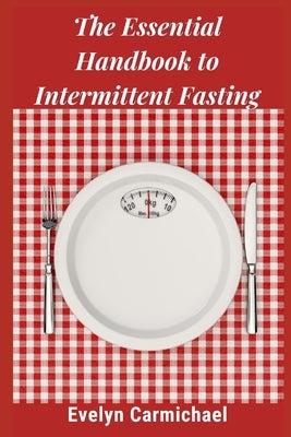 The Essential Handbook to Intermittent Fasting: How to Decide If Intermittent Fasting Is Right for You Including Types of Fasts and Tips for Success by Carmichael, Evelyn