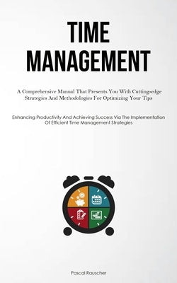 Time Management: A Comprehensive Manual That Presents You With Cutting-edge Strategies And Methodologies For Optimizing Your Tips (Enhancing Productiv by Rauscher, Pascal