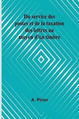 Du service des postes et de la taxation des lettres au moyen d'un timbre by Piron, A.