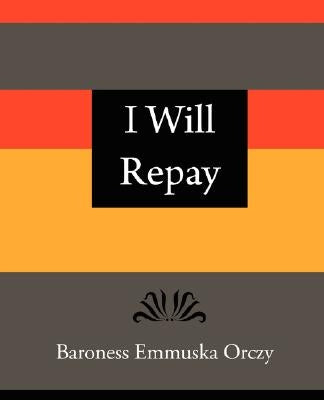 I Will Repay - Baroness Emmuska Orczy by Baroness Emmuska Orczy, Emmuska Orczy