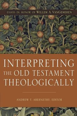 Interpreting the Old Testament Theologically: Essays in Honor of Willem A. Vangemeren by Abernethy, Andrew T.