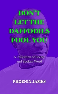 Don't Let the Daffodils Fool You: A Collection of Poetry and Spoken Word by James, Phoenix