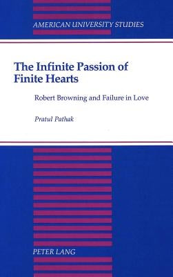 The Infinite Passion of Finite Hearts: Robert Browning and Failure in Love by Pathak, Pratul