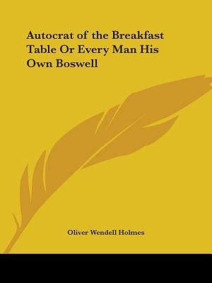 Autocrat of the Breakfast Table Or Every Man His Own Boswell by Holmes, Oliver Wendell