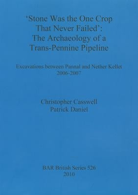 'Stone was the one crop that never failed': The archaeology of a trans-Pennine pipeline: Excavations between Pannal and Nether Kellet 2006-2007 by Casswell, Christopher