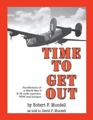 Time to Get Out: Recollections of a World War II B-24 radio operator, POW and escapee by Mundell, David F.