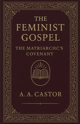 The Feminist Gospel: The Matriarch's Covenant by Castor, A. a.