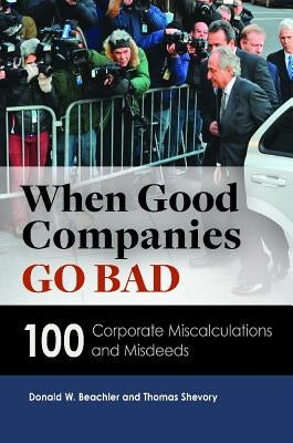 When Good Companies Go Bad: 100 Corporate Miscalculations and Misdeeds by Beachler, Donald W.
