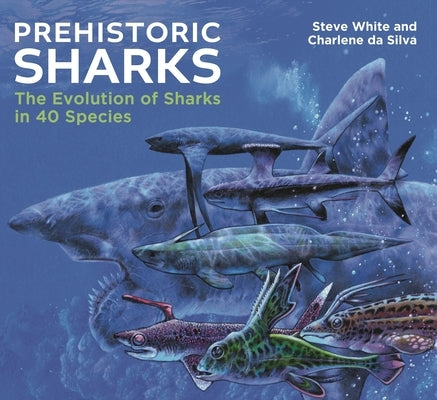 Prehistoric Sharks: The Evolution of Sharks in 40 Species by White, Steve