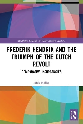 Frederik Hendrik and the Triumph of the Dutch Revolt: Comparative Insurgencies by Ridley, Nick