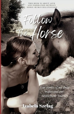 Follow The Horse: True Stories of My Three Mares and Our Attunement Journey by Szelag, Izabela