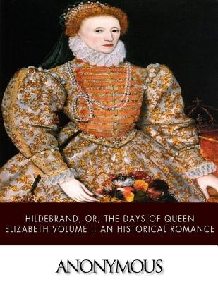 Hildebrand, or, The Days of Queen Elizabeth Volume I: An Historical Romance by Anonymous