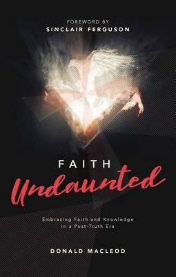 Faith Undaunted: Embracing Faith and Knowledge in a Post-Truth Era by MacLeod, Donald