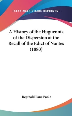 A History of the Huguenots of the Dispersion at the Recall of the Edict of Nantes (1880) by Poole, Reginald Lane