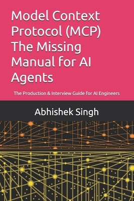 Model Context Protocol (MCP) The Missing Manual for AI Agents: The Production & Interview Guide for AI Engineers by Singh, Abhishek